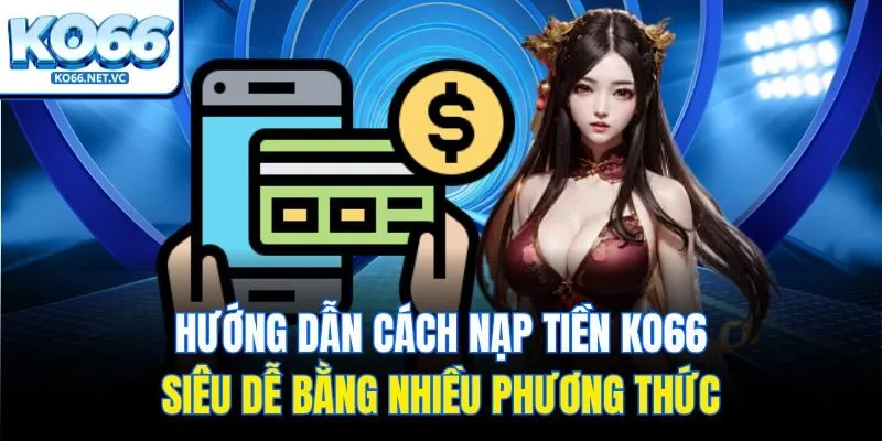 Hướng dẫn cách nạp tiền KO66 siêu dễ bằng nhiều phương thức